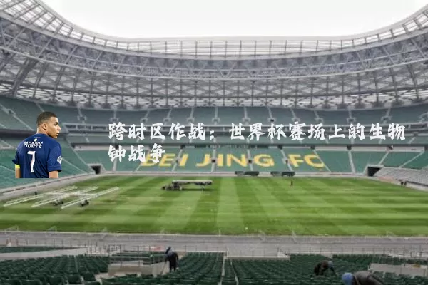 跨时区作战:世界杯赛场上的生物钟战争