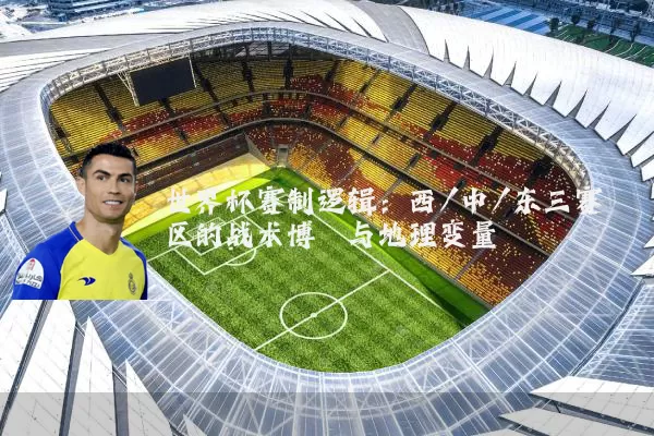 世界杯赛制逻辑:西/中/东三赛区的战术博弈与地理变量