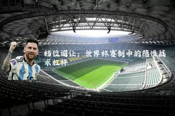 档位避让:世界杯赛制中的隐性战术杠杆