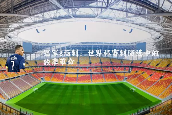 冠军8场制:世界杯赛制演进中的效率革命