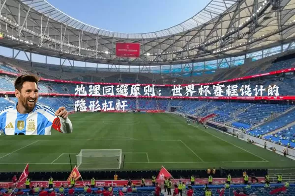 地理回避原则:世界杯赛程设计的隐形杠杆