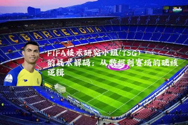 FIFA技术研究小组(TSG)的战术解码：从数据到赛场的硬核逻辑
