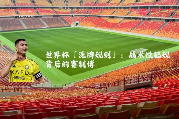 世界杯「洗牌规则」:战术性犯规背后的赛制博弈