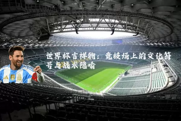 世界杯吉祥物:竞技场上的文化符号与战术隐喻