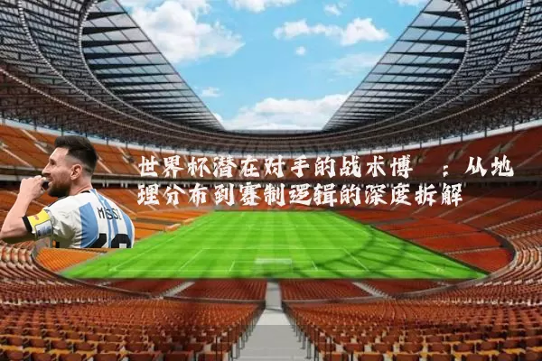 世界杯潜在对手的战术博弈:从地理分布到赛制逻辑的深度拆解