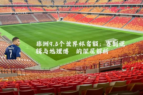 非洲9.5个世界杯名额:赛制逻辑与地理博弈的深层解析