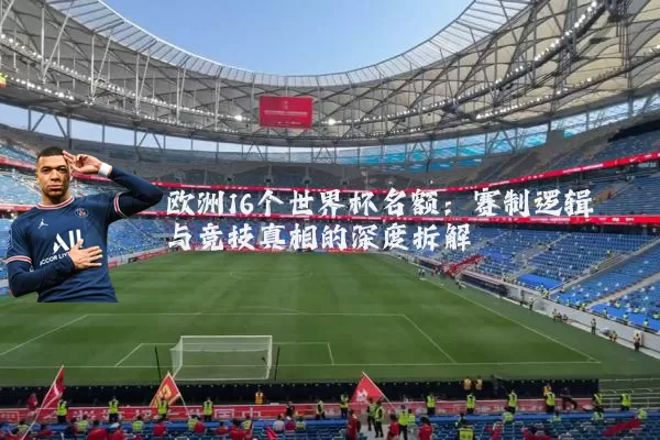 欧洲16个世界杯名额:赛制逻辑与竞技真相的深度拆解