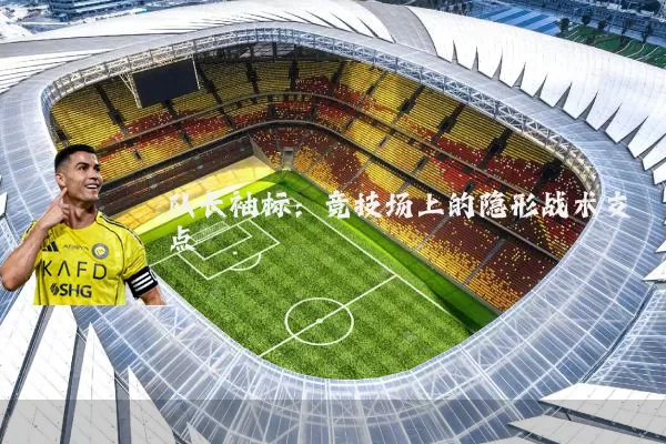 队长袖标:竞技场上的隐形战术支点