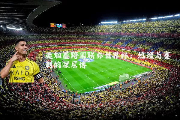 美加墨跨国联办世界杯：地理与赛制的深层博弈