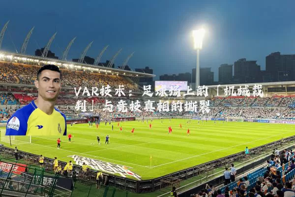 VAR技术:足球场上的「机械裁判」与竞技真相的撕裂
