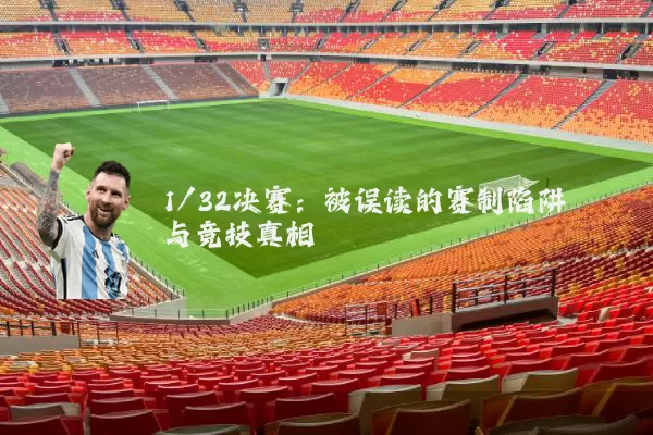 1/32决赛:被误读的赛制陷阱与竞技真相