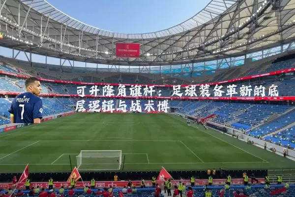 可升降角旗杆:足球装备革新的底层逻辑与战术博弈