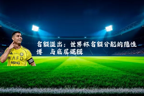 名额溢出:世界杯名额分配的隐性博弈与底层逻辑