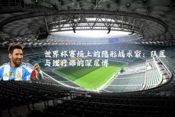 世界杯赛场上的隐形战术家:队医与理疗师的深层博弈