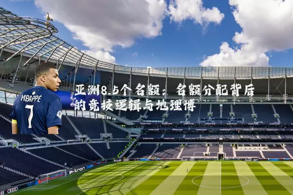 亚洲8.5个名额:名额分配背后的竞技逻辑与地理博弈