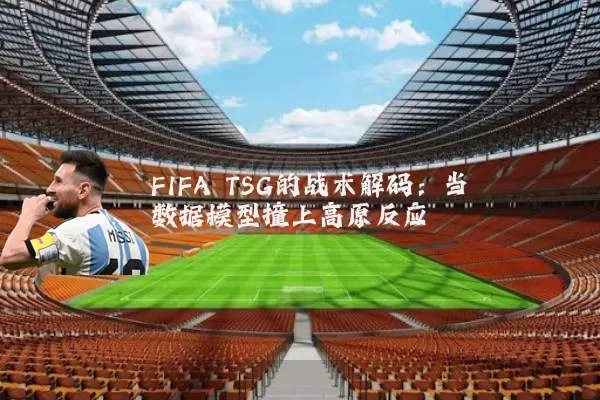 FIFA TSG的战术解码:当数据模型撞上高原反应