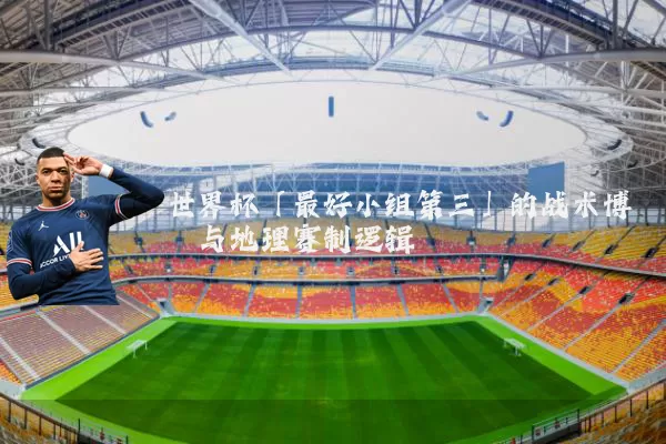 世界杯「最好小组第三」的战术博弈与地理赛制逻辑