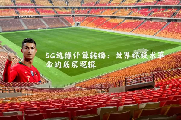 5G边缘计算转播:世界杯技术革命的底层逻辑