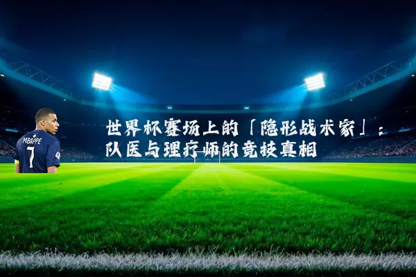 世界杯赛场上的「隐形战术家」:队医与理疗师的竞技真相