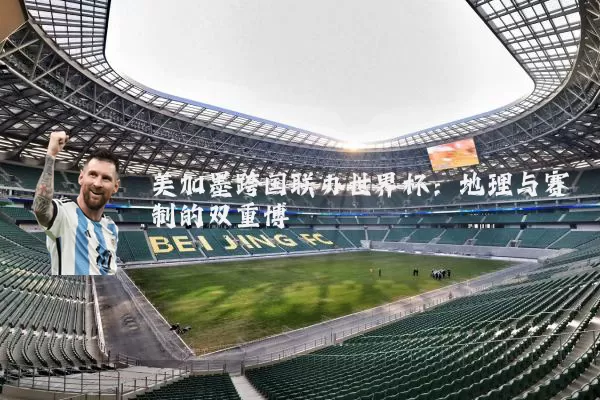 美加墨跨国联办世界杯：地理与赛制的双重博弈