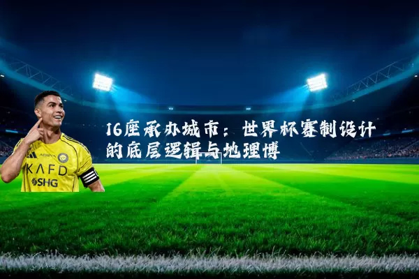 16座承办城市:世界杯赛制设计的底层逻辑与地理博弈