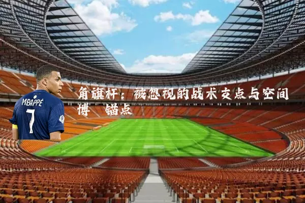 角旗杆:被忽视的战术支点与空间博弈锚点