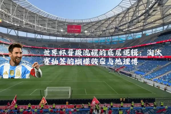 世界杯晋级流程的底层逻辑:淘汰赛抽签的蝴蝶效应与地理博弈